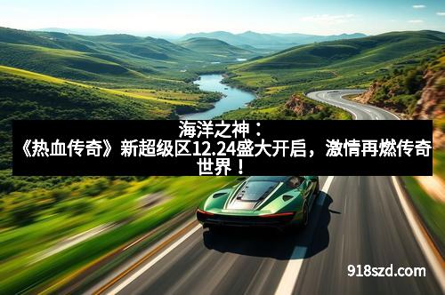 海洋之神:《热血传奇》新超级区12.24盛大开启,激情再燃传奇世界!